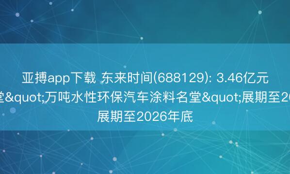 亚搏app下载 东来时间(688129): 3.46亿元募投名堂"万吨水性环保汽车涂料名堂"展期至2026年底