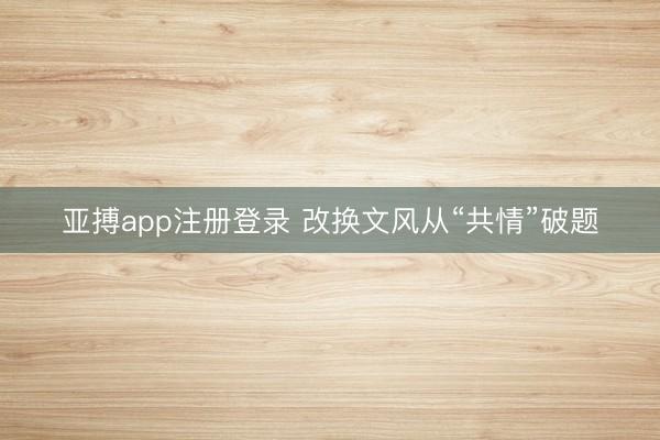 亚搏app注册登录 改换文风从“共情”破题