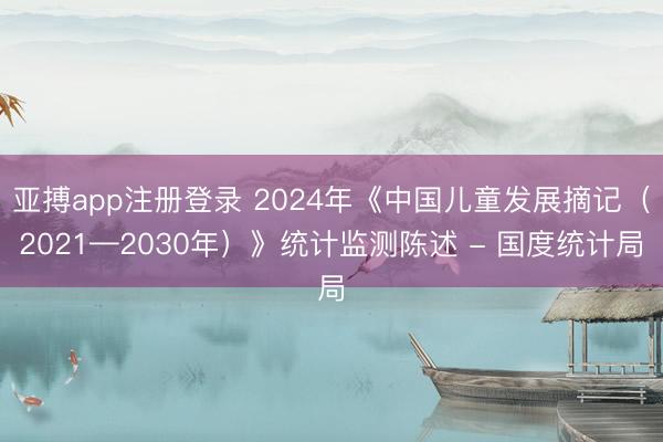 亚搏app注册登录 2024年《中国儿童发展摘记（2021—2030年）》统计监测陈述 - 国度统计局
