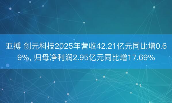 亚搏 创元科技2025年营收42.21亿元同比增0.69%, 归母净利润2.95亿元同比增17.69%