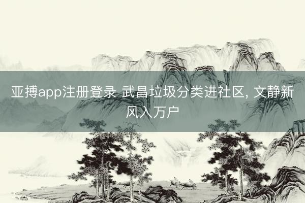 亚搏app注册登录 武昌垃圾分类进社区, 文静新风入万户