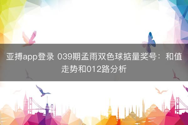 亚搏app登录 039期孟雨双色球掂量奖号：和值走势和012路分析