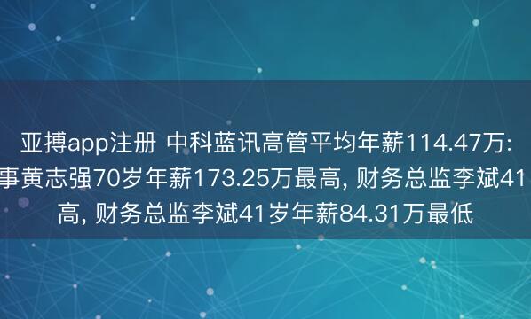 亚搏app注册 中科蓝讯高管平均年薪114.47万: 董事长及非零丁董事黄志强70岁年薪173.25万最高, 财务总监李斌41岁年薪84.31万最低