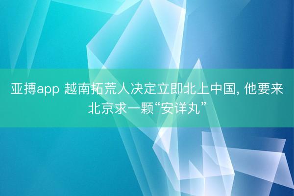 亚搏app 越南拓荒人决定立即北上中国, 他要来北京求一颗“安详丸”