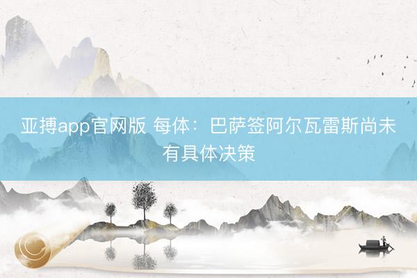 亚搏app官网版 每体：巴萨签阿尔瓦雷斯尚未有具体决策