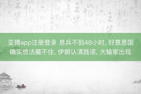 亚搏app注册登录 息兵不到48小时, 好意思国确实想法藏不住, 伊朗认清践诺, 大输家出现