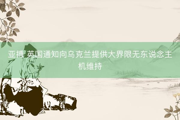 亚搏 英国通知向乌克兰提供大界限无东说念主机维持