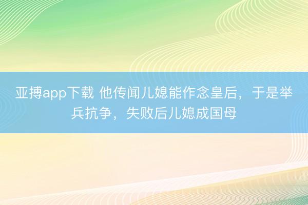 亚搏app下载 他传闻儿媳能作念皇后，于是举兵抗争，失败后儿媳成国母