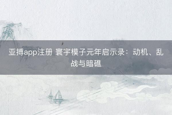亚搏app注册 寰宇模子元年启示录：动机、乱战与暗礁