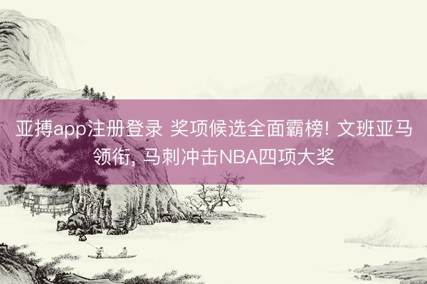 亚搏app注册登录 奖项候选全面霸榜! 文班亚马领衔, 马刺冲击NBA四项大奖