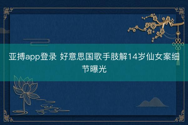 亚搏app登录 好意思国歌手肢解14岁仙女案细节曝光