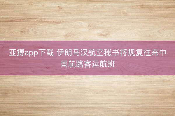 亚搏app下载 伊朗马汉航空秘书将规复往来中国航路客运航班