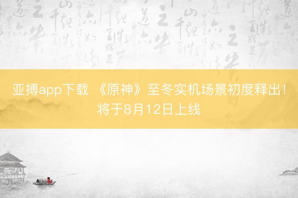 亚搏app下载 《原神》至冬实机场景初度释出！将于8月12日上线