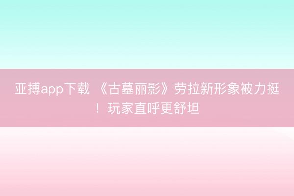 亚搏app下载 《古墓丽影》劳拉新形象被力挺！玩家直呼更舒坦