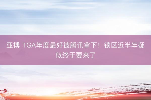 亚搏 TGA年度最好被腾讯拿下！锁区近半年疑似终于要来了