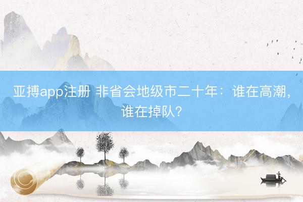 亚搏app注册 非省会地级市二十年：谁在高潮，谁在掉队？