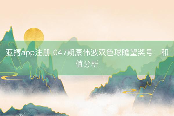 亚搏app注册 047期康伟波双色球瞻望奖号：和值分析