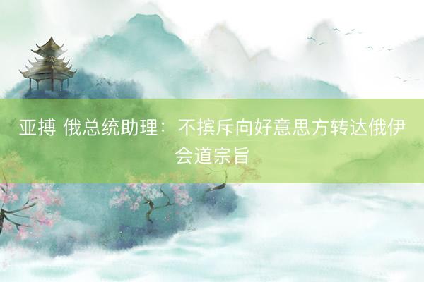 亚搏 俄总统助理：不摈斥向好意思方转达俄伊会道宗旨