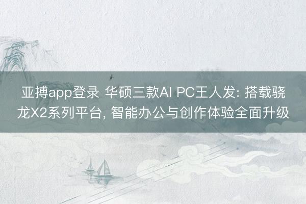 亚搏app登录 华硕三款AI PC王人发: 搭载骁龙X2系列平台, 智能办公与创作体验全面升级