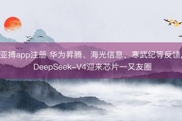 亚搏app注册 华为昇腾、海光信息、寒武纪等反馈, DeepSeek-V4迎来芯片一又友圈