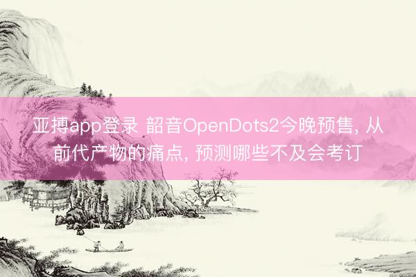 亚搏app登录 韶音OpenDots2今晚预售, 从前代产物的痛点, 预测哪些不及会考订
