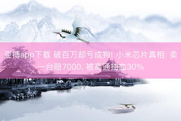 亚搏app下载 破百万却亏成狗! 小米芯片真相: 卖一台赔7000, 被高通抽血30%