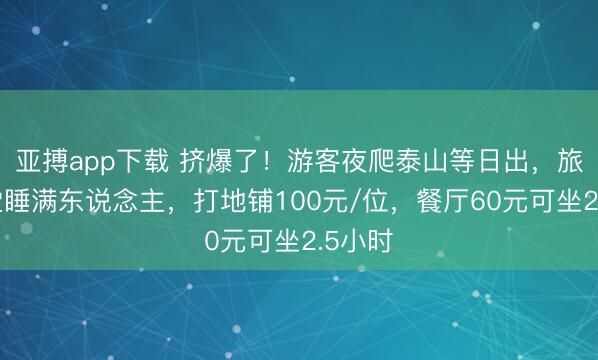 亚搏app下载 挤爆了！游客夜爬泰山等日出，旅馆大堂睡满东说念主，打地铺100元/位，餐厅60元可坐2.5小时