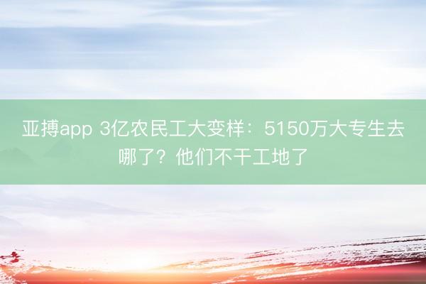 亚搏app 3亿农民工大变样：5150万大专生去哪了？他们不干工地了