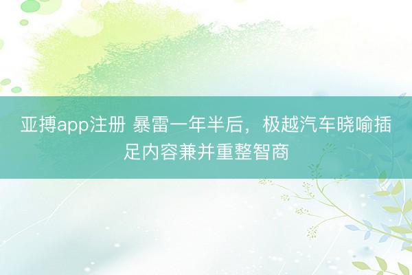 亚搏app注册 暴雷一年半后，极越汽车晓喻插足内容兼并重整智商