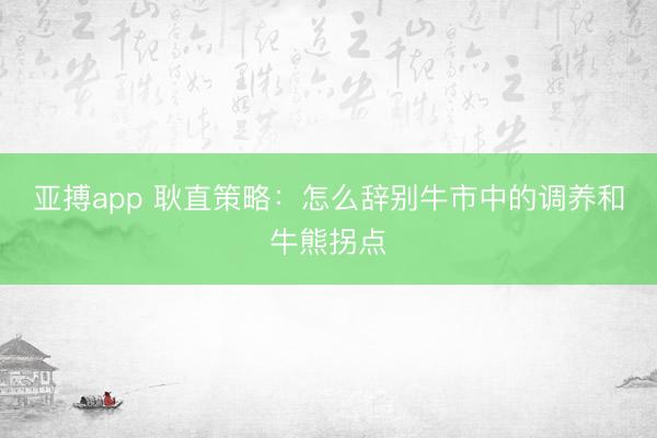 亚搏app 耿直策略：怎么辞别牛市中的调养和牛熊拐点