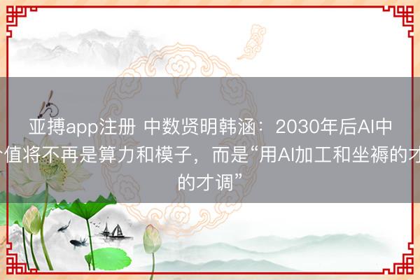 亚搏app注册 中数贤明韩涵：2030年后AI中枢价值将不再是算力和模子，而是“用AI加工和坐褥的才调”